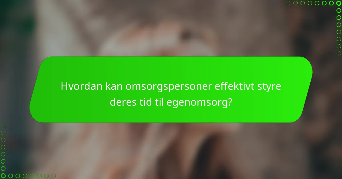 Hvordan kan omsorgspersoner effektivt styre deres tid til egenomsorg?