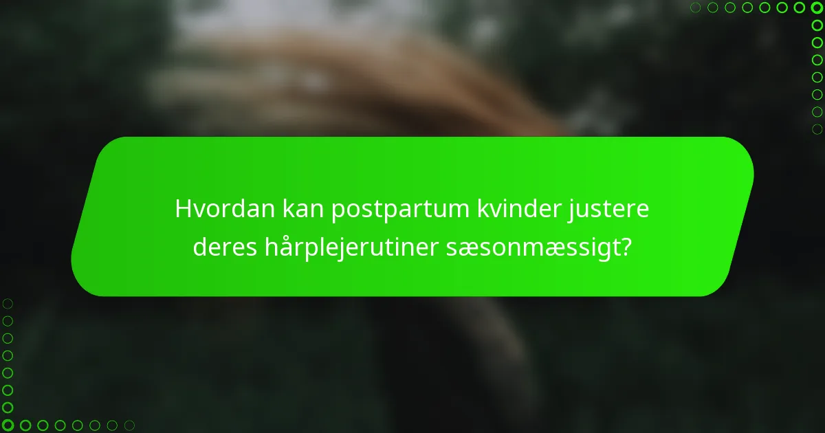 Hvordan kan postpartum kvinder justere deres hårplejerutiner sæsonmæssigt?
