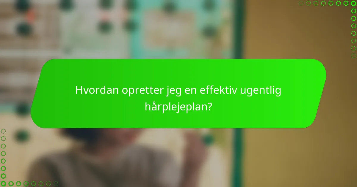 Hvordan opretter jeg en effektiv ugentlig hårplejeplan?