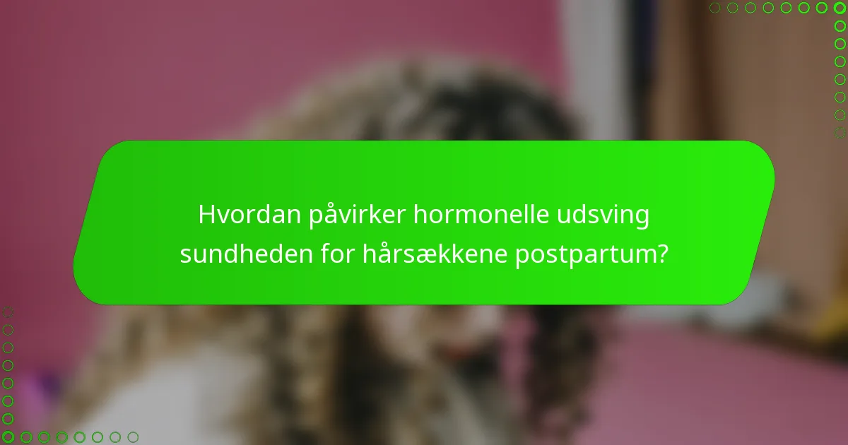 Hvordan påvirker hormonelle udsving sundheden for hårsækkene postpartum?