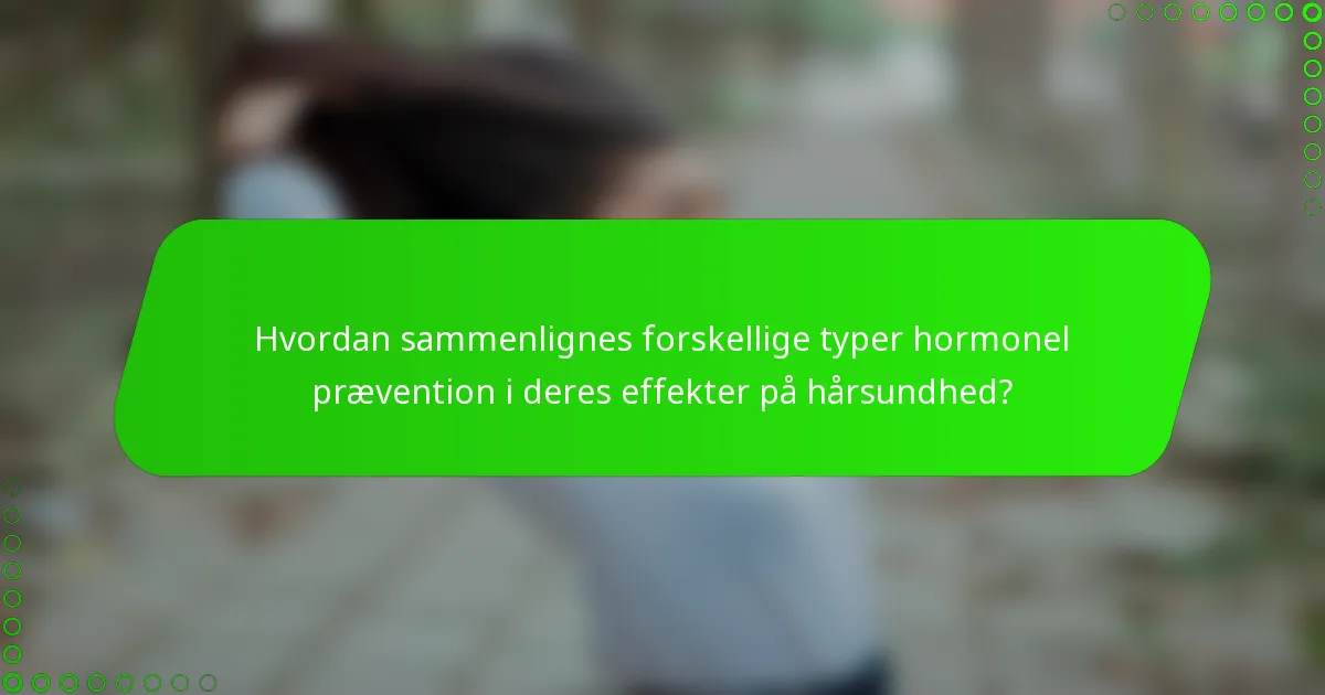 Hvordan sammenlignes forskellige typer hormonel prævention i deres effekter på hårsundhed?