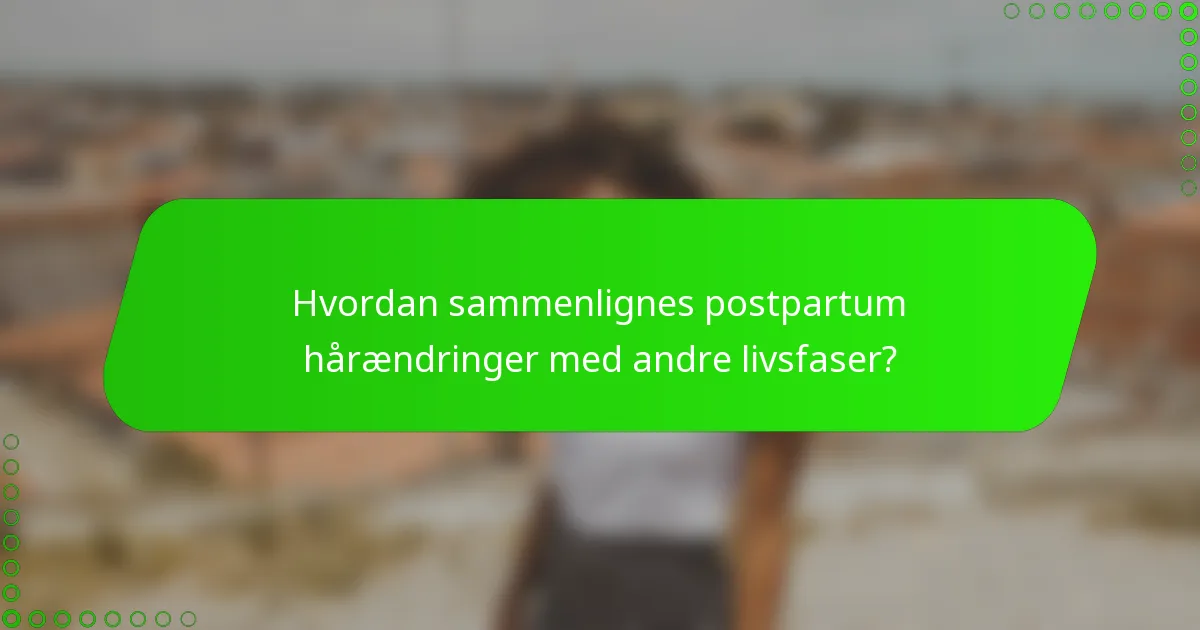 Hvordan sammenlignes postpartum hårændringer med andre livsfaser?
