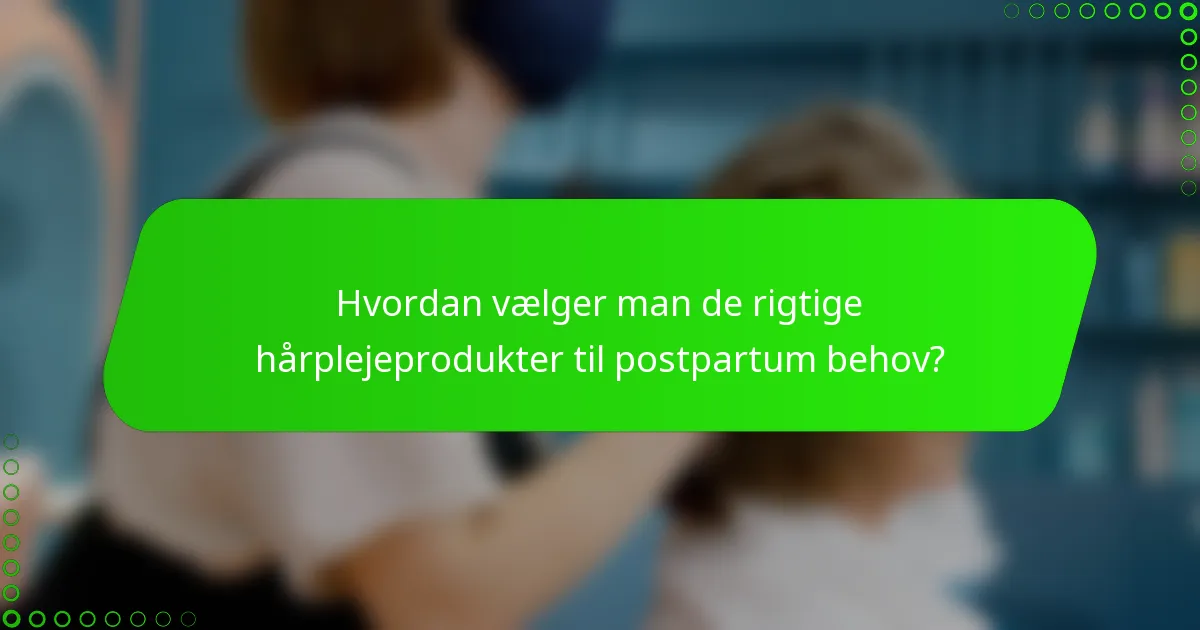 Hvordan vælger man de rigtige hårplejeprodukter til postpartum behov?