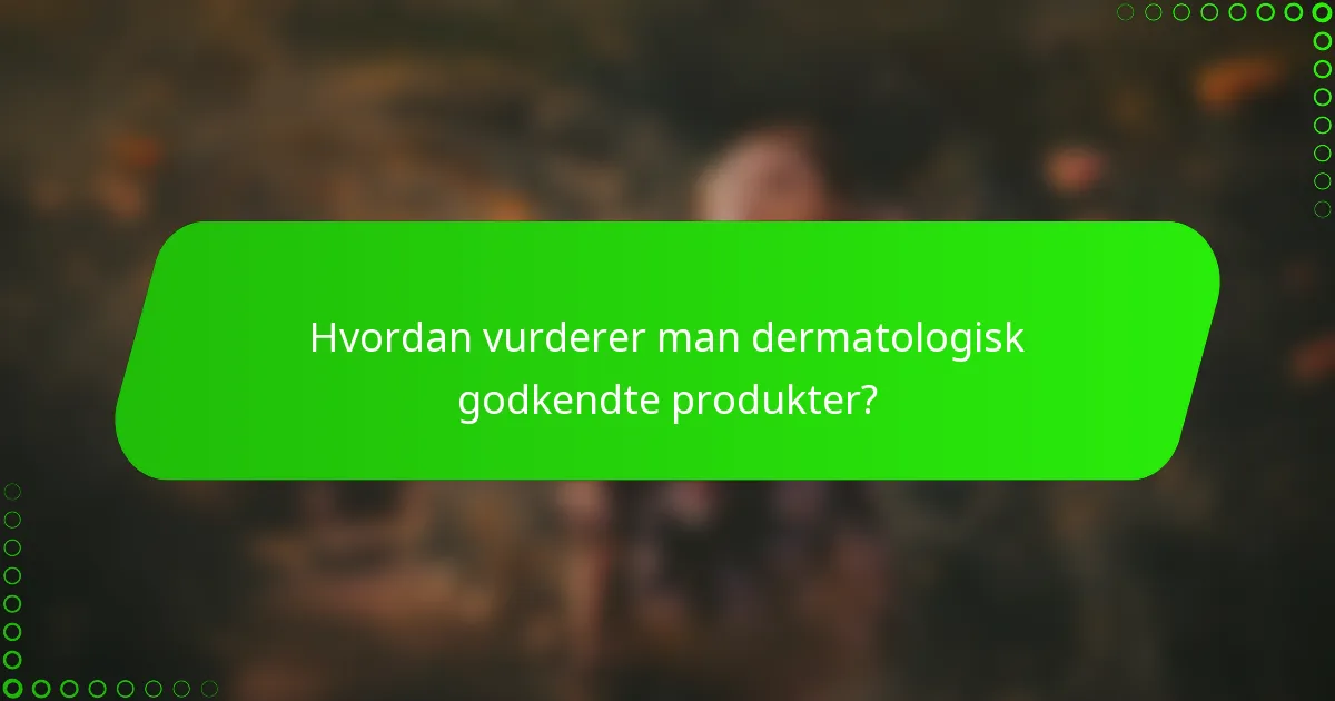 Hvordan vurderer man dermatologisk godkendte produkter?